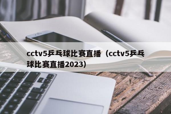 cctv5乒乓球比赛直播（cctv5乒乓球比赛直播2023）