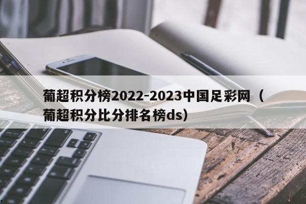 葡超积分榜2022-2023中国足彩网（葡超积分比分排名榜ds）